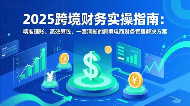 2025跨境财务实操指南：精准理账、高效算钱，一套清晰的跨境电商财务管理解决方案-资源宝库
