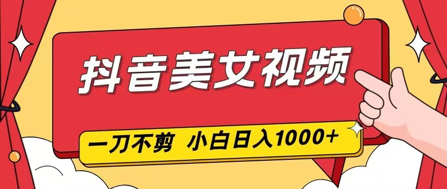 抖音美女视频，一刀不剪，两分钟一条视频，小白轻松上手，日入1000-资源宝库