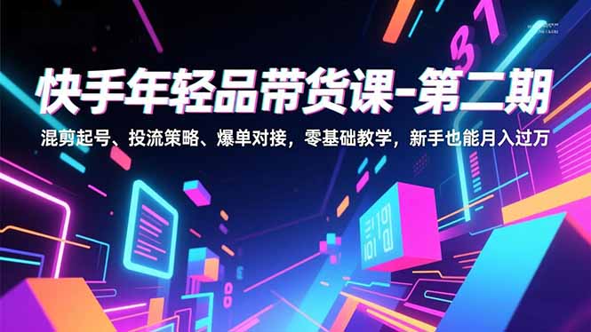 快手年轻品带货课-第二期，混剪起号、投流策略、爆单对接，零基础教学，新手也能月入过万-资源宝库