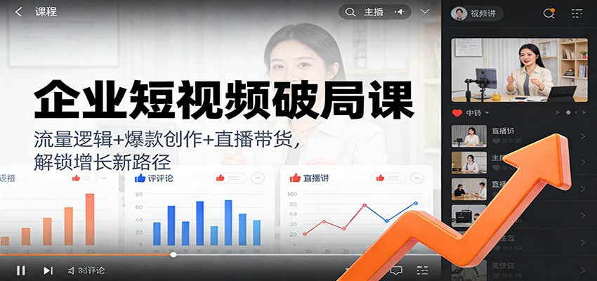 企业短视频破局课：流量逻辑+爆款创作+直播带货，解锁增长新路径-资源宝库