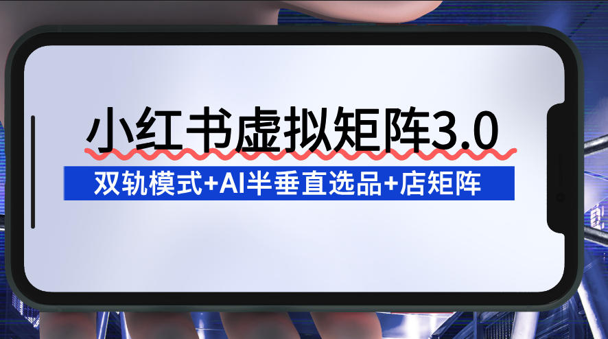 小红书虚拟矩阵3.0：双轨模式+AI半垂直选品+店矩阵-资源宝库