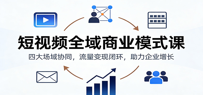 短视频全域商业模式课:四大场域协同,流量变现闭环,助力企业增长-资源宝库