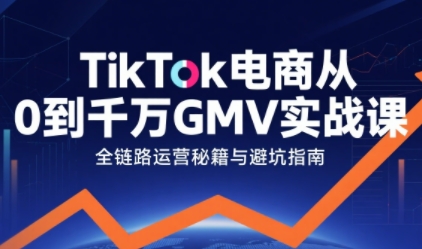 TikTok电商从0到千万GMV实战课,从0到1拆解实战秘籍(更新)-资源宝库