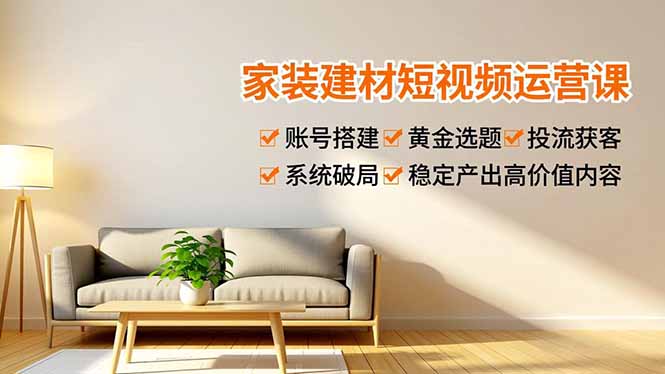 家装建材短视频运营课，账号搭建、黄金选题、投流获客，系统破局，稳定产出高价值内容-资源宝库