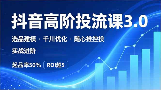 抖音带货高阶投流3.0课,选品建模、千川优化、随心推控投,实战进阶,实现起品率50%,ROI超5-资源宝库