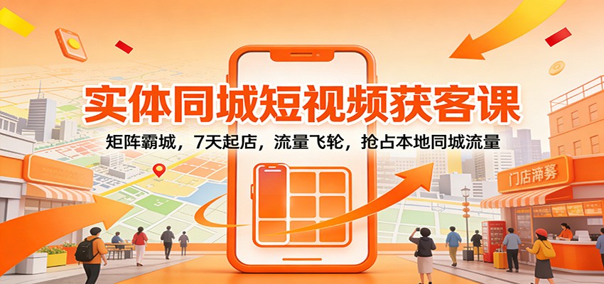 实体同城短视频获客课：矩阵霸城，7天起店，流量飞轮，抢占本地同城流量-资源宝库