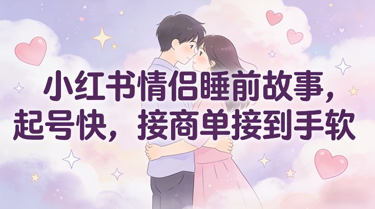 小红书情侣睡前故事，起号快，接商单接到手软-资源宝库