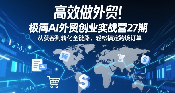 高效做外贸！极简AI外贸创业实战营27期，从获客到转化全链路，轻松搞定跨境订单-资源宝库