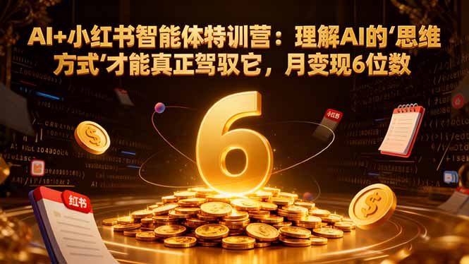 AI+小红书智能体特训营2.0-更新:理解AI的思维方式才能真正驾驭它,月变现6位数-资源宝库
