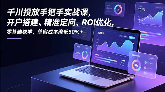 千川投放手把手实战课,开户搭建、精准定向、ROI优化,零基础教学,单客成本降低50%+-资源宝库