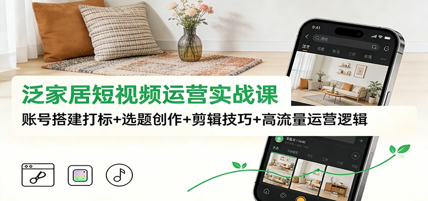 泛家居短视频运营实战课：账号搭建打标+选题创作+剪辑技巧+高流量运营逻辑-资源宝库