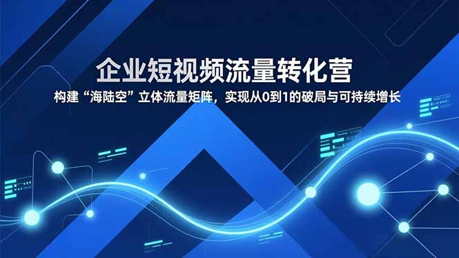 企业短视频流量转化营,构建“海陆空”立体流量矩阵,实现从0到1的破局与可持续增长-资源宝库