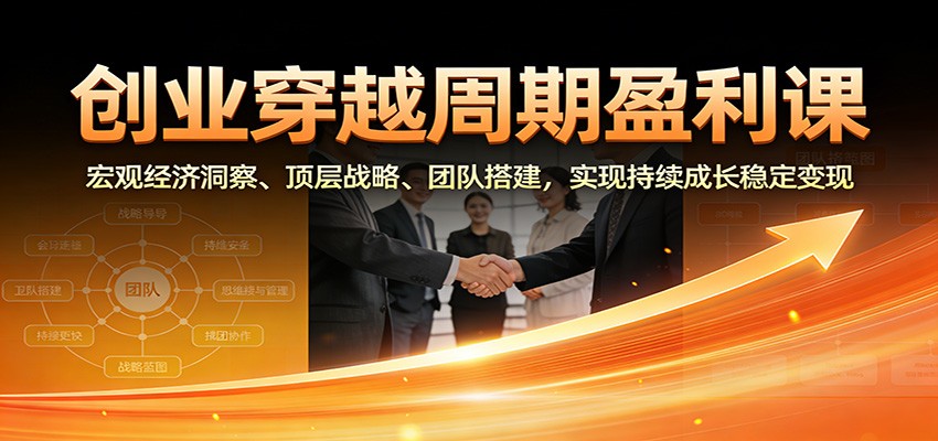 创业穿越周期盈利课：宏观经济洞察、顶层战略、团队搭建，实现持续成长稳定变现-资源宝库