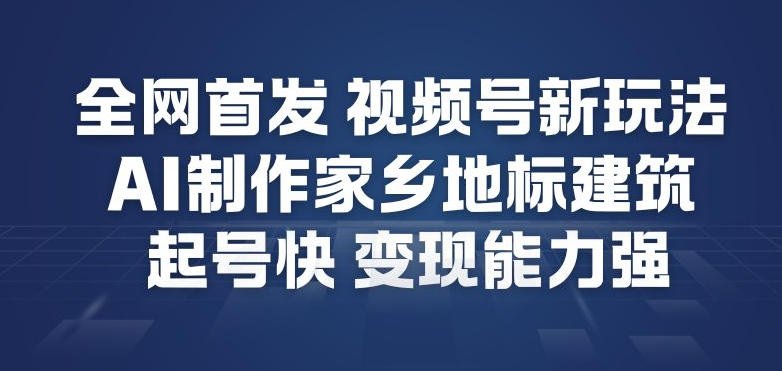 全网首发，视频号新玩法，AI制作家乡地标建筑，起号快，变现能力强-资源宝库