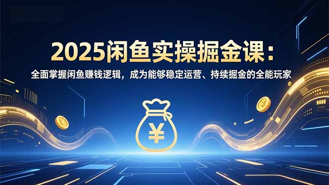 2025闲鱼实操掘金课:全面掌握闲鱼賺钱逻辑,成为能够稳定运营、持续掘金的全能玩家-资源宝库
