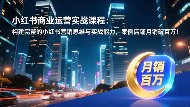 小红书商业运营实战课程:构建完整的小红书营销思维与实战能力,案例店铺月销破百万!-资源宝库