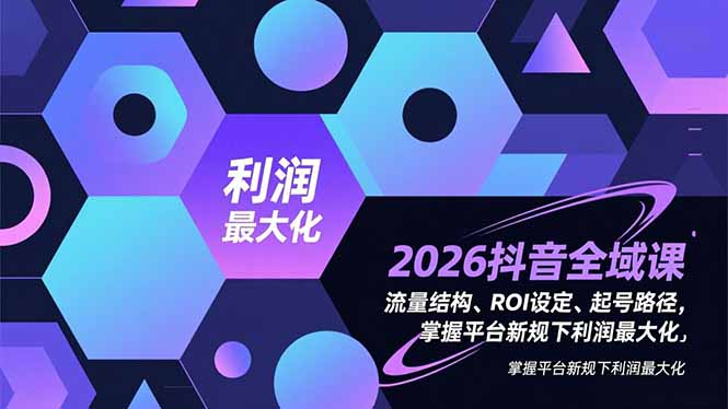 2026抖音全域课，流量结构、ROI设定、起号路径，掌握平台新规下利润最大化-资源宝库
