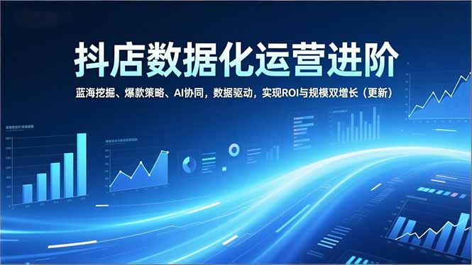 抖店数据化运营进阶,蓝海挖掘、爆款策略、AI协同,数据驱动,实现ROI与规模双增长(更新-资源宝库