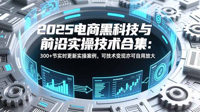 2025电商黑科技与前沿实操技术合集:300+节实时更新实操案例,可技术变现亦可自用放大-资源宝库