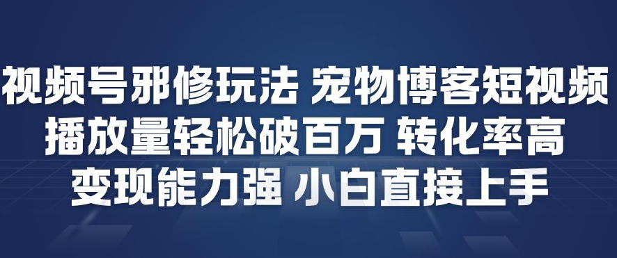 视频号邪修玩法宠物博客短视频，播放量轻松破百万，转化率高，变现能力强，小白直接上手-资源宝库