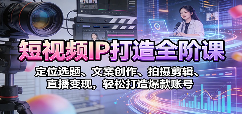 短视频IP打造全阶课:定位选题、文案创作、拍摄剪辑、直播变现,轻松打造爆款账号-资源宝库