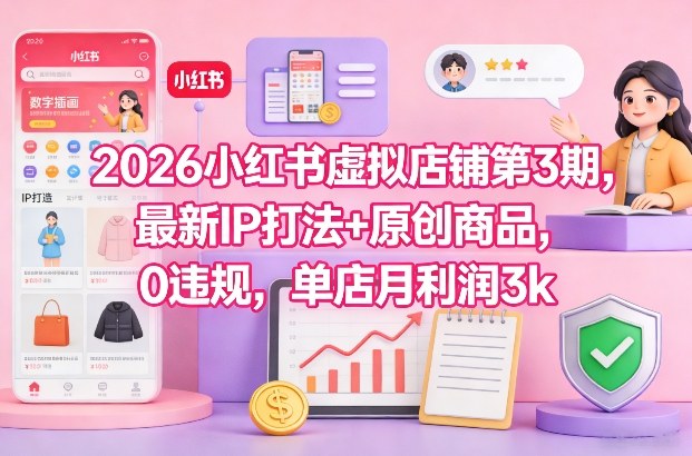 2026小红书虚拟店铺第3期,最新IP打法+原创商品,0违规,单店月利润3k+-资源宝库