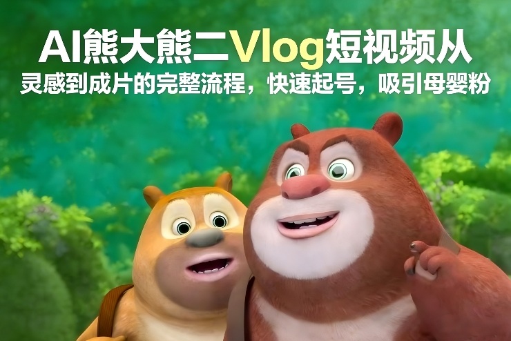AI熊大熊二Vlog短视频从灵感到成片的完整流程,快速起号,吸引母婴粉-资源宝库