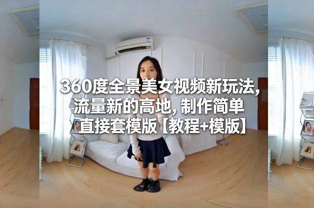 360度全景美女视频新玩法,流量新的高地,制作简单直接套模版【教程+模版】-资源宝库
