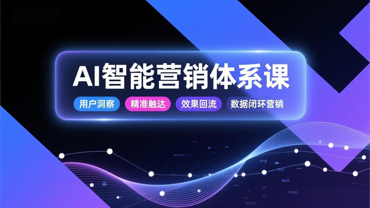 AI智能营销体系课,从用户洞察、精准触达到效果回流的数据闭环营销,提升整体营销效率与转化率-资源宝库