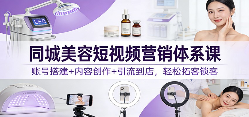 同城美容短视频营销体系课：账号搭建+内容创作+引流到店，轻松拓客锁客-资源宝库