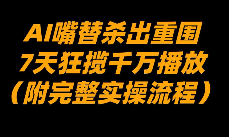 AI嘴替杀出重围，7天狂揽千万播放！(附完整实操流程)-资源宝库