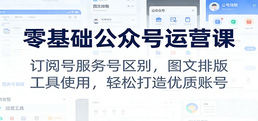 零基础公众号运营课:订阅号服务号区别,图文排版,工具使用,轻松打造优质账号-资源宝库