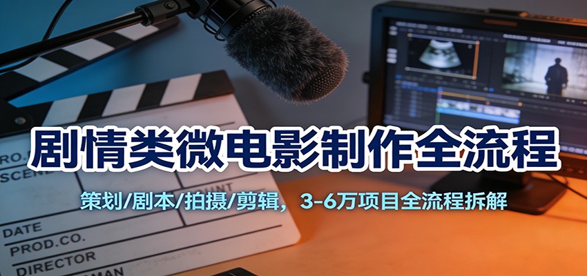 剧情类微电影制作全流程：策划/剧本/拍摄/剪辑，3-6万项目全流程拆解-资源宝库