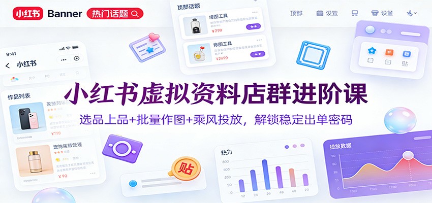 小红书虚拟资料店群进阶课:选品上品+批量作图+乘风投放,解锁稳定出单密码-资源宝库