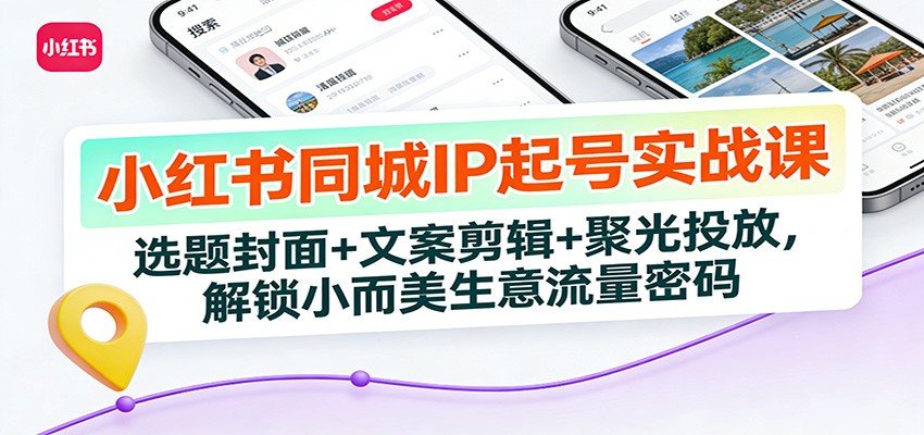 小红书同城IP起号实战课：选题封面+文案剪辑+聚光投放，解锁小而美生意流量密码-资源宝库