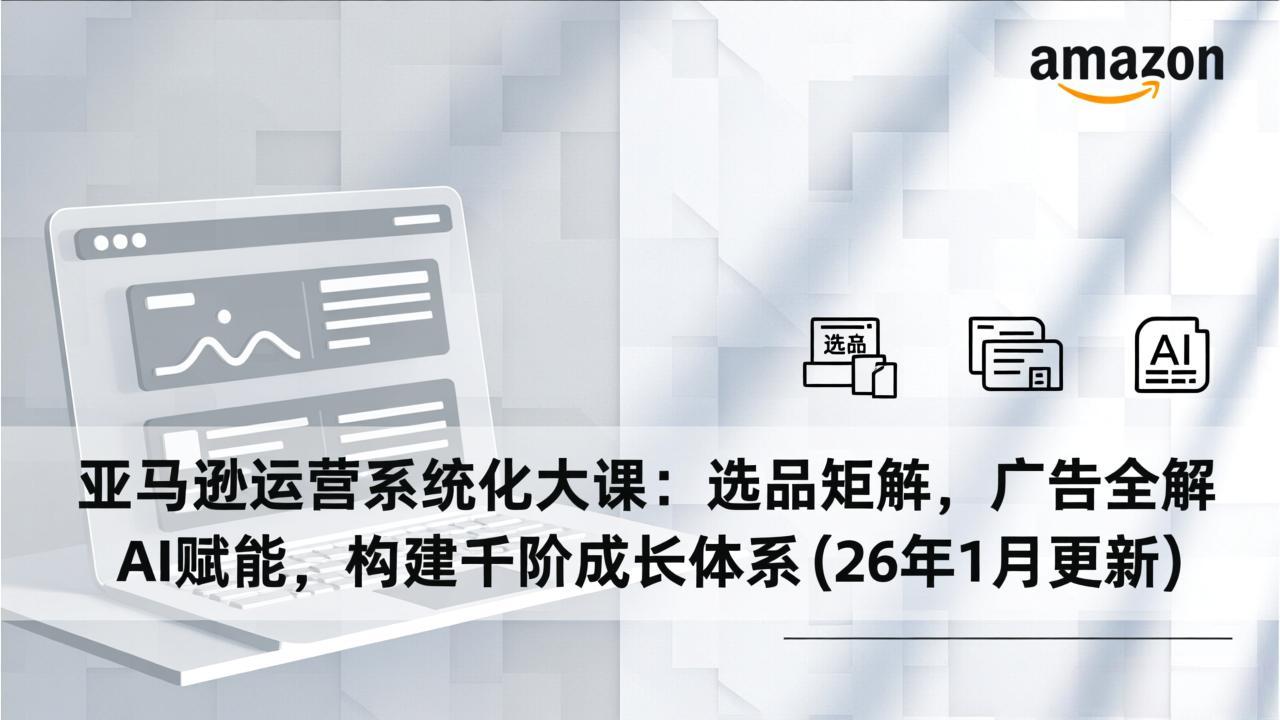 亚马逊运营系统化大课:选品矩阵,广告全解,AI赋能,构建千阶成长体系(26年1月更新-资源宝库