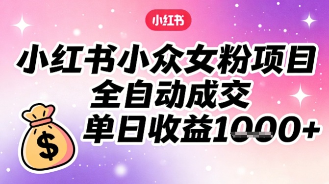 小红书小众女粉项目，全自动成交，单日收益多张-资源宝库