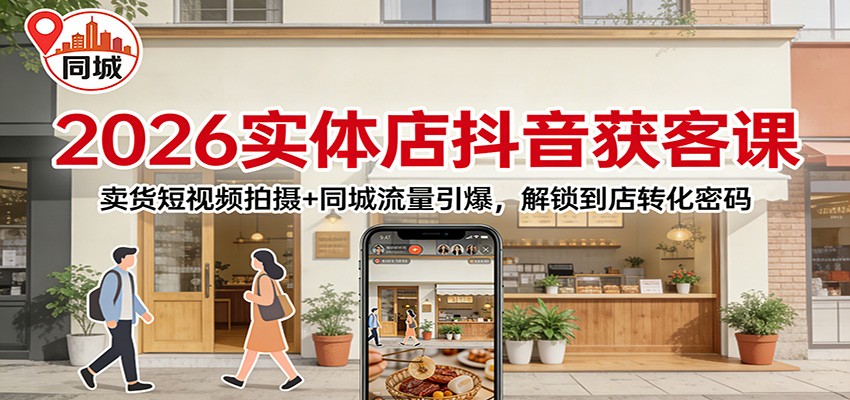 2026实体店抖音获客：卖货短视频拍摄+同城流量引爆，解锁到店转化密码-资源宝库