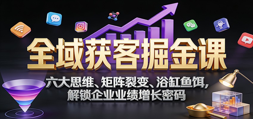 全域获客掘金课:六大思维、矩阵裂变、浴缸鱼饵,解锁企业业绩增长密码-资源宝库