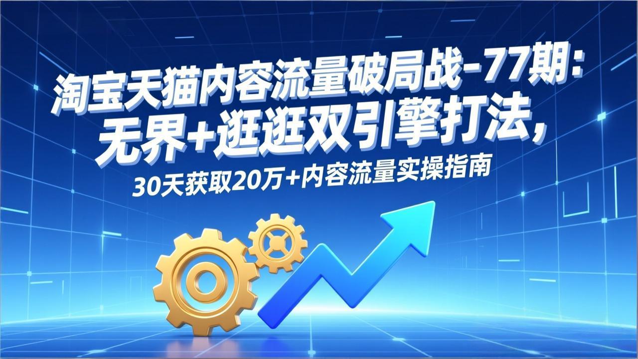 淘宝天猫内容流量破局战-77期：无界+逛逛双引擎打法，30天获取20万+内容流量实操指南-资源宝库