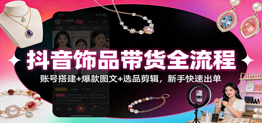 抖音饰品带货全流程:账号搭建+爆款图文+选品剪辑,新手快速出单-资源宝库