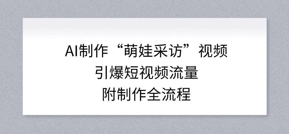 AI制作“萌娃采访”视频，引爆短视频流量，附制作全流程-资源宝库