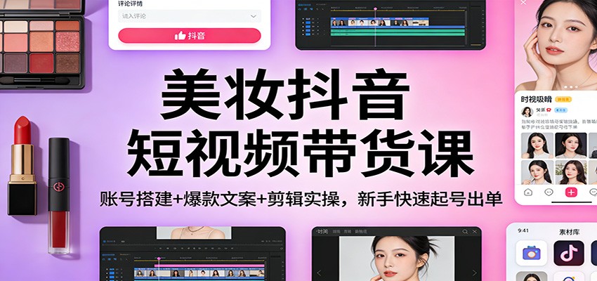 美妆抖音短视频带货课：账号搭建+爆款文案+剪辑实操，新手快速起号出单-资源宝库