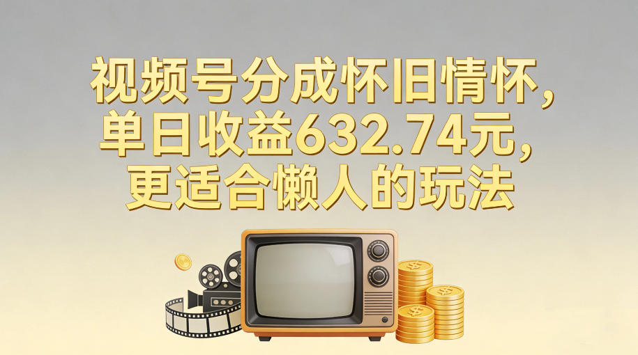 视频号分成怀旧情怀,单日收益632.74,更适合懒人的玩法-资源宝库
