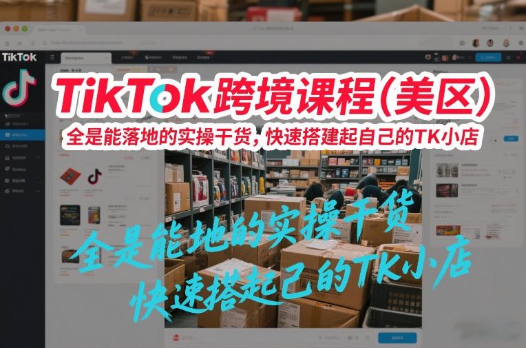 TikTok跨境课程(美区),全是能落地的实操干货,快速搭建起自己的TK小店-资源宝库