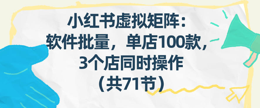 小红书虚拟矩阵:软件批量发笔记,单店100款,3个店同时操作(共71节)-资源宝库