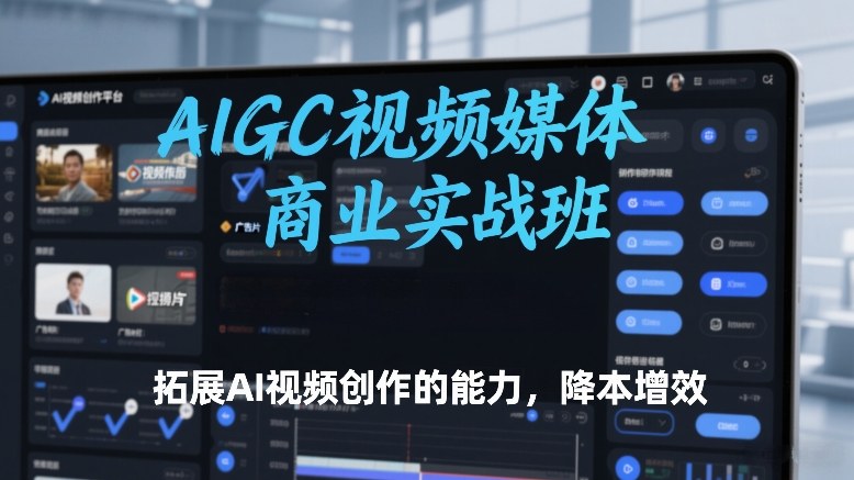 AIGC视频媒体商业实战班,拓展AI视频创作的能力,降本增效-资源宝库