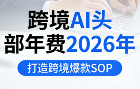 跨境AI头部年费2026年,打造跨境爆款SOP-资源宝库