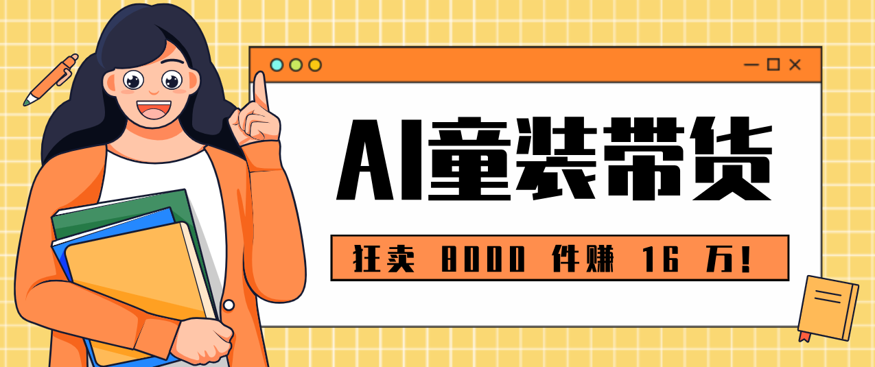 狂卖 8000 件赚 16 万!小白也能上手的 AI 童装带货教程,全程零门槛-资源宝库