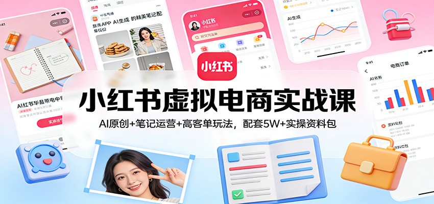 小红书虚拟电商实战课：AI原创+笔记运营+高客单玩法，配套5W+实操资料包-资源宝库